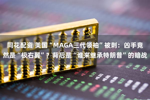 同花配资 美国“MAGA三代领袖”被刺：凶手竟然是“极右翼”？背后是“谁来继承特朗普”的暗战