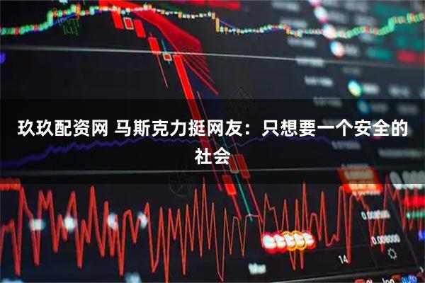 玖玖配资网 马斯克力挺网友：只想要一个安全的社会