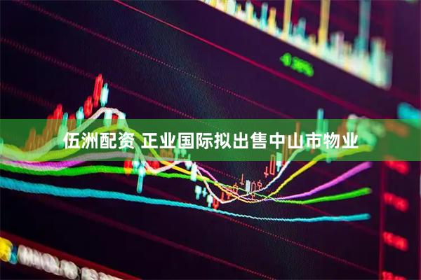 伍洲配资 正业国际拟出售中山市物业
