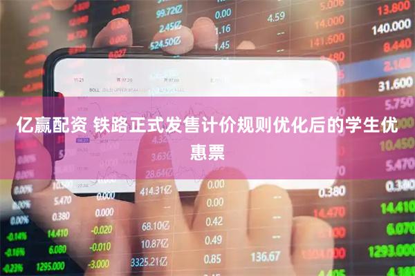 亿赢配资 铁路正式发售计价规则优化后的学生优惠票