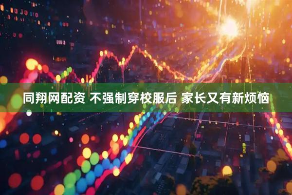 同翔网配资 不强制穿校服后 家长又有新烦恼