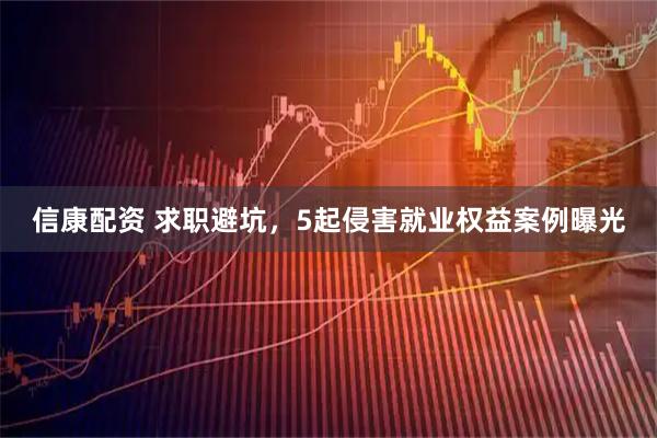 信康配资 求职避坑，5起侵害就业权益案例曝光