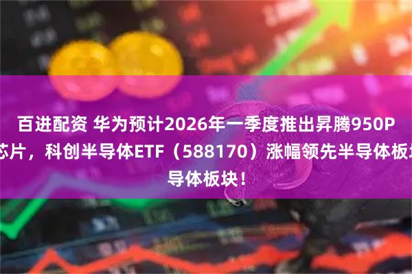 百进配资 华为预计2026年一季度推出昇腾950PR芯片，科创半导体ETF（588170）涨幅领先半导体板块！