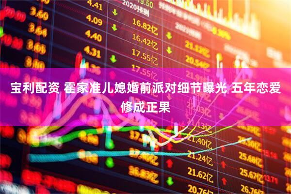 宝利配资 霍家准儿媳婚前派对细节曝光 五年恋爱修成正果