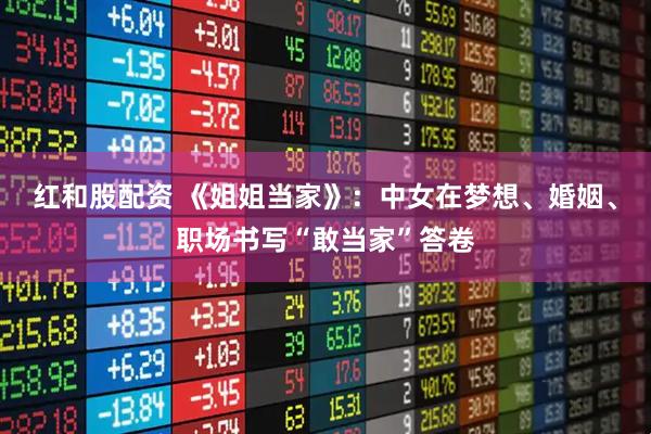 红和股配资 《姐姐当家》：中女在梦想、婚姻、职场书写“敢当家”答卷