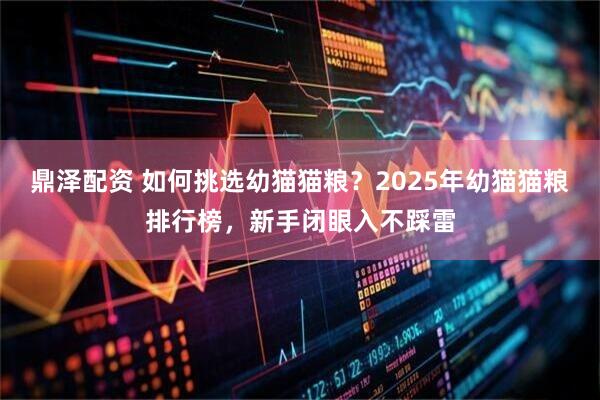 鼎泽配资 如何挑选幼猫猫粮？2025年幼猫猫粮排行榜，新手闭眼入不踩雷
