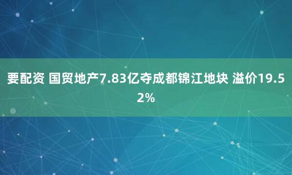 要配资 国贸地产7.83亿夺成都锦江地块 溢价19.52%