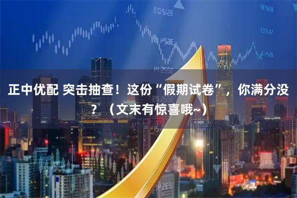 正中优配 突击抽查！这份“假期试卷”，你满分没？（文末有惊喜哦~）