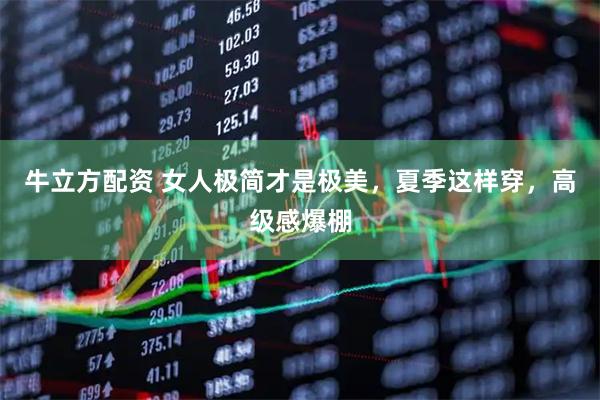 牛立方配资 女人极简才是极美，夏季这样穿，高级感爆棚