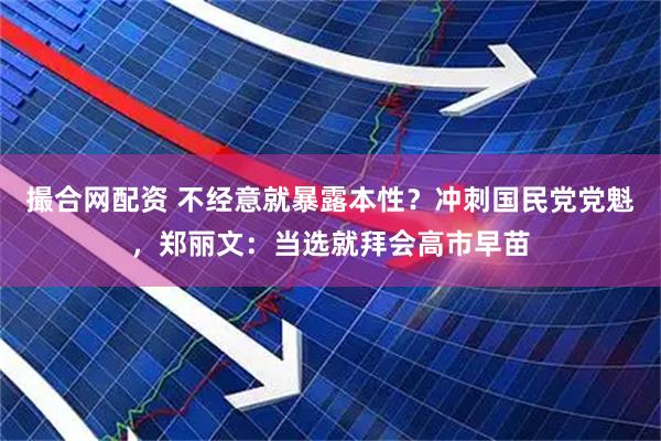 撮合网配资 不经意就暴露本性？冲刺国民党党魁，郑丽文：当选就拜会高市早苗