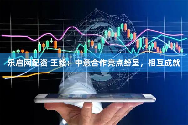 乐启网配资 王毅：中意合作亮点纷呈，相互成就