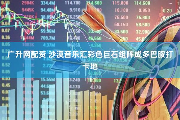广升网配资 沙漠音乐汇彩色巨石组阵成多巴胺打卡地