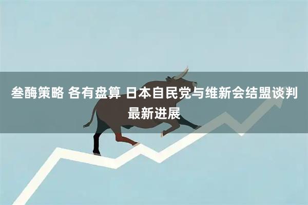 叁酶策略 各有盘算 日本自民党与维新会结盟谈判最新进展