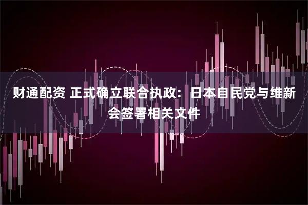 财通配资 正式确立联合执政：日本自民党与维新会签署相关文件