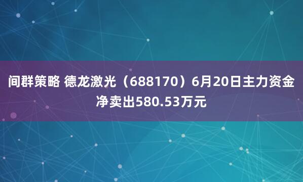 间群策略 德龙激光（688170）6月20日主力资金净卖出580.53万元