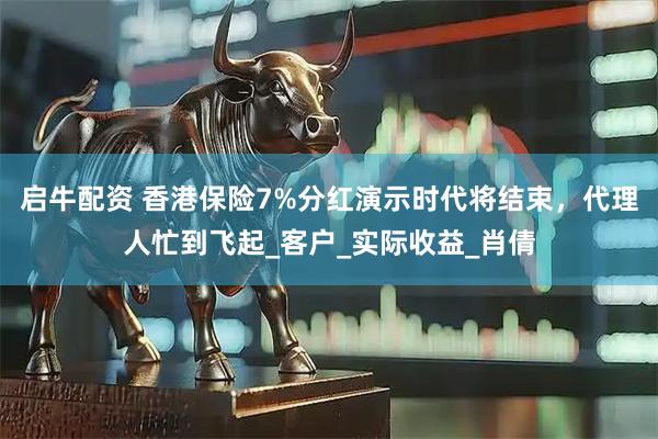 启牛配资 香港保险7%分红演示时代将结束,代理人忙到飞起_客户_实际收益_肖倩