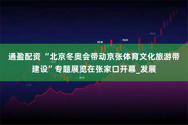 通盈配资 “北京冬奥会带动京张体育文化旅游带建设”专题展览在张家口开幕_发展