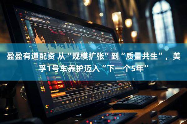 盈盈有道配资 从“规模扩张”到“质量共生”，美孚1号车养护迈入“下一个5年”