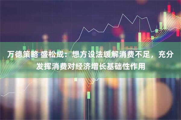 万德策略 盛松成:想方设法缓解消费不足,充分发挥消费对经济增长基础性作用