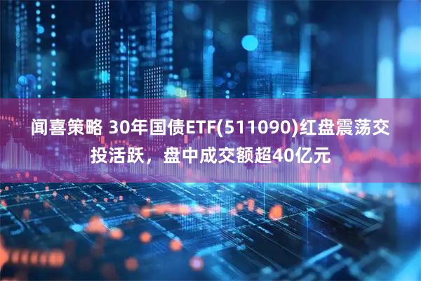 闻喜策略 30年国债ETF(511090)红盘震荡交投活跃，盘中成交额超40亿元