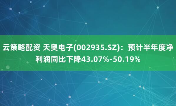 云策略配资 天奥电子(002935.SZ):预计半年度净利润同比下降43.07%-50.19%