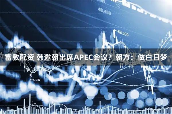 富敦配资 韩邀朝出席APEC会议?朝方:做白日梦