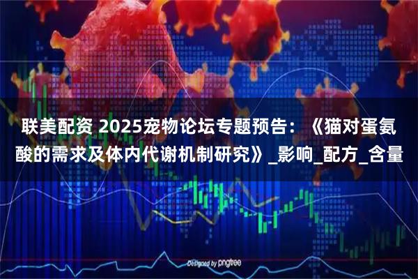 联美配资 2025宠物论坛专题预告：《猫对蛋氨酸的需求及体内代谢机制研究》_影响_配方_含量