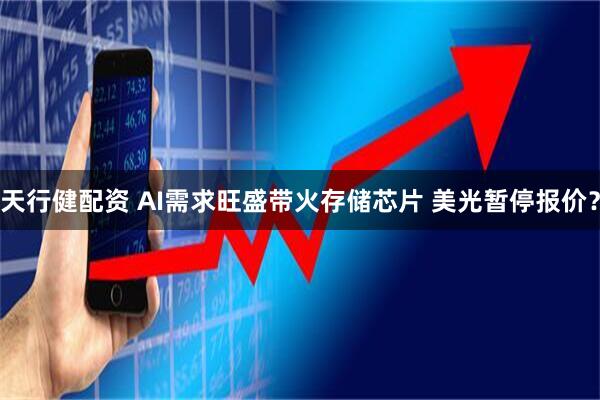 天行健配资 AI需求旺盛带火存储芯片 美光暂停报价？