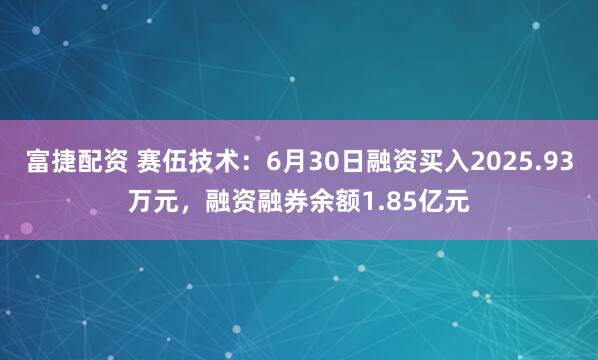 富捷配资 赛伍技术：6月30日融资买入2025.93万元，融资融券余额1.85亿元