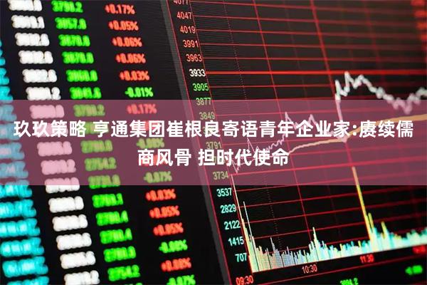 玖玖策略 亨通集团崔根良寄语青年企业家:赓续儒商风骨 担时代使命