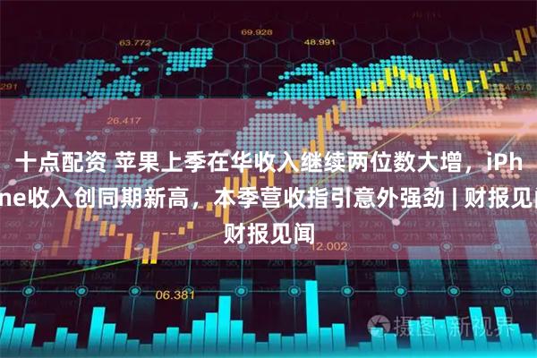 十点配资 苹果上季在华收入继续两位数大增，iPhone收入创同期新高，本季营收指引意外强劲 | 财报见闻